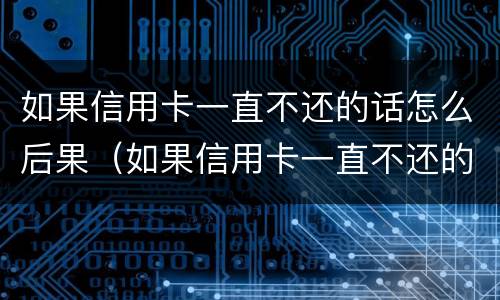 如果信用卡一直不还的话怎么后果（如果信用卡一直不还的话怎么后果严重）