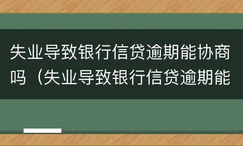 失业导致银行信贷逾期能协商吗（失业导致银行信贷逾期能协商吗知乎）