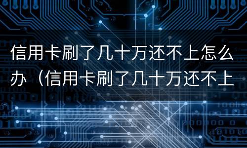 信用卡刷了几十万还不上怎么办（信用卡刷了几十万还不上怎么办呀）