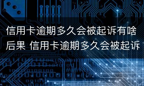 信用卡逾期多久会被起诉有啥后果 信用卡逾期多久会被起诉有啥后果呢
