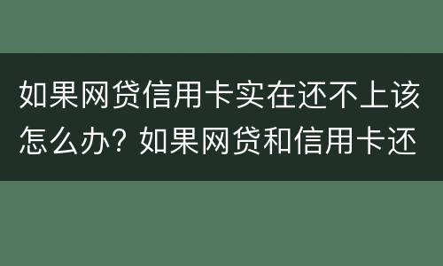 如果网贷信用卡实在还不上该怎么办? 如果网贷和信用卡还不上,怎么办