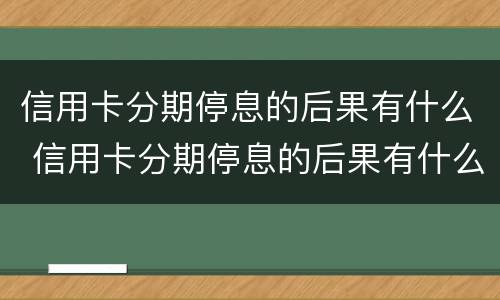 信用卡分期停息的后果有什么 信用卡分期停息的后果有什么危害