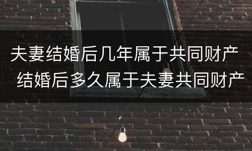 夫妻结婚后几年属于共同财产 结婚后多久属于夫妻共同财产