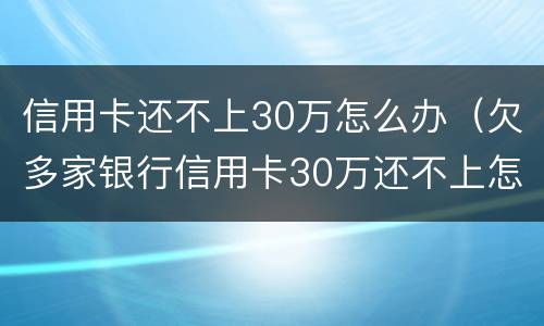 信用卡还不上30万怎么办（欠多家银行信用卡30万还不上怎么办）