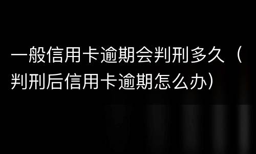 一般信用卡逾期会判刑多久（判刑后信用卡逾期怎么办）