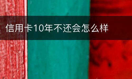 信用卡10年不还会怎么样