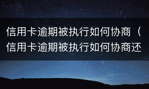 信用卡逾期被执行如何协商（信用卡逾期被执行如何协商还本金）