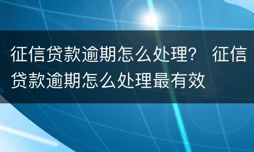 征信贷款逾期怎么处理？ 征信贷款逾期怎么处理最有效