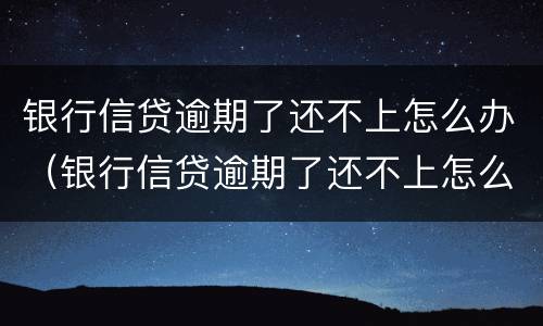 银行信贷逾期了还不上怎么办（银行信贷逾期了还不上怎么办呢）