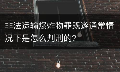 非法运输爆炸物罪既遂通常情况下是怎么判刑的？