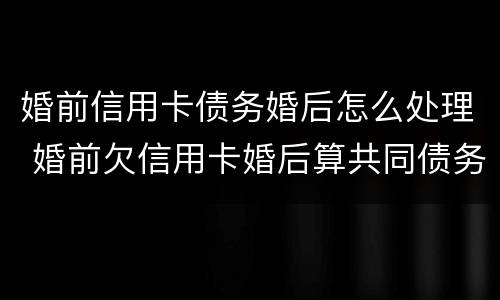 婚前信用卡债务婚后怎么处理 婚前欠信用卡婚后算共同债务吗