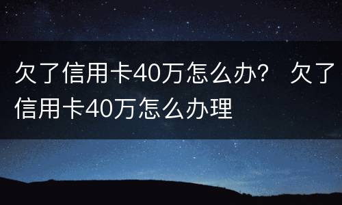欠了信用卡40万怎么办？ 欠了信用卡40万怎么办理