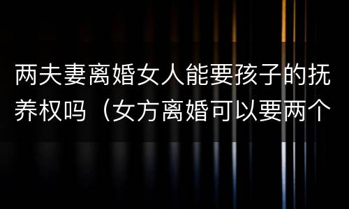 两夫妻离婚女人能要孩子的抚养权吗（女方离婚可以要两个孩子的抚养权吗）