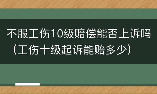 不服工伤10级赔偿能否上诉吗（工伤十级起诉能赔多少）