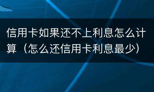 信用卡如果还不上利息怎么计算（怎么还信用卡利息最少）