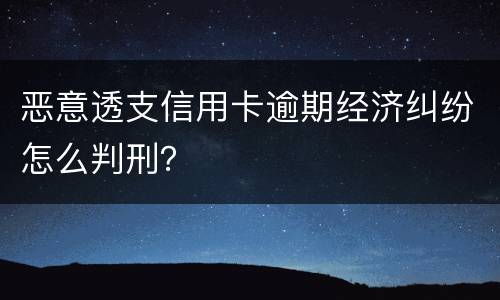 恶意透支信用卡逾期经济纠纷怎么判刑？