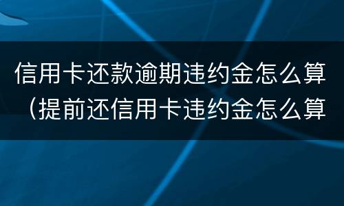 信用卡还款逾期违约金怎么算（提前还信用卡违约金怎么算）