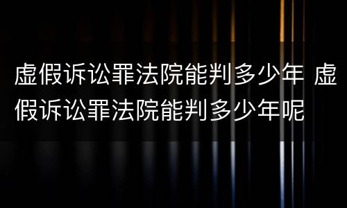 虚假诉讼罪法院能判多少年 虚假诉讼罪法院能判多少年呢