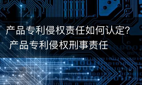 产品专利侵权责任如何认定？ 产品专利侵权刑事责任
