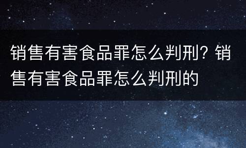 销售有害食品罪怎么判刑? 销售有害食品罪怎么判刑的