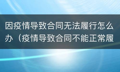 因疫情导致合同无法履行怎么办（疫情导致合同不能正常履行,应当如何处理?）