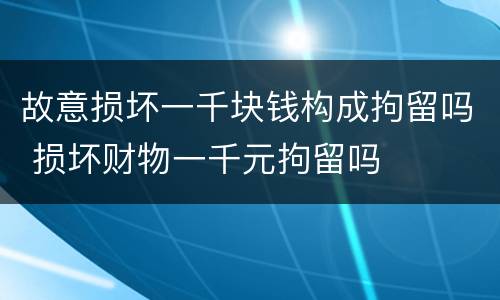 故意损坏一千块钱构成拘留吗 损坏财物一千元拘留吗