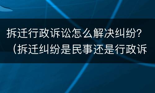 拆迁行政诉讼怎么解决纠纷？（拆迁纠纷是民事还是行政诉讼）