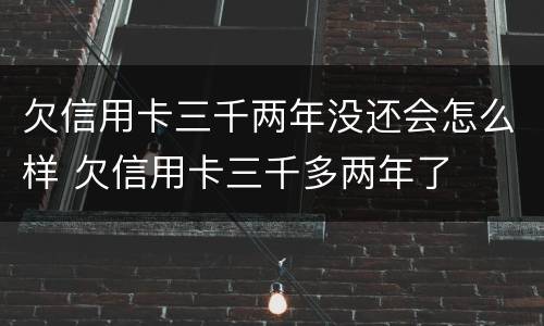 欠信用卡三千两年没还会怎么样 欠信用卡三千多两年了