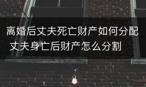 离婚后丈夫死亡财产如何分配 丈夫身亡后财产怎么分割