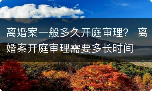 离婚案一般多久开庭审理？ 离婚案开庭审理需要多长时间