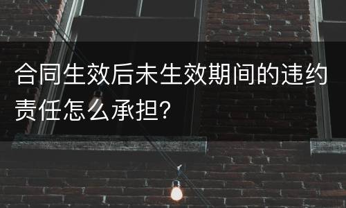 合同生效后未生效期间的违约责任怎么承担？