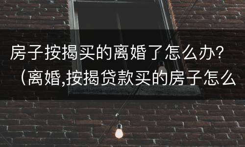 房子按揭买的离婚了怎么办？（离婚,按揭贷款买的房子怎么处理）