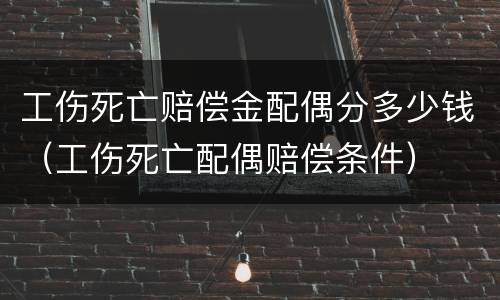 工伤死亡赔偿金配偶分多少钱（工伤死亡配偶赔偿条件）