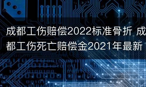 成都工伤赔偿2022标准骨折 成都工伤死亡赔偿金2021年最新标准