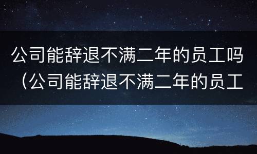 公司能辞退不满二年的员工吗（公司能辞退不满二年的员工吗合法吗）