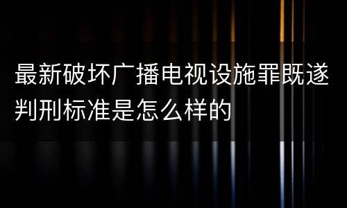 最新破坏广播电视设施罪既遂判刑标准是怎么样的