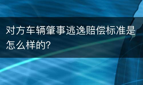 对方车辆肇事逃逸赔偿标准是怎么样的？