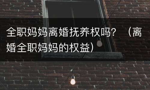 全职妈妈离婚抚养权吗？（离婚全职妈妈的权益）