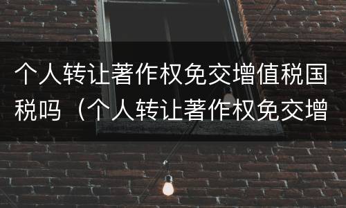 个人转让著作权免交增值税国税吗（个人转让著作权免交增值税国税吗）