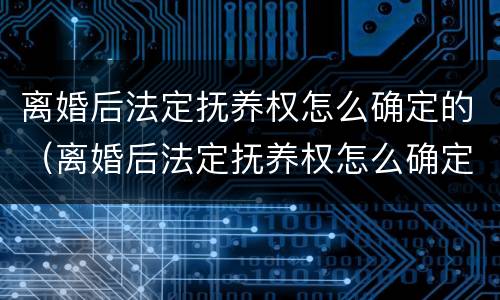 离婚后法定抚养权怎么确定的（离婚后法定抚养权怎么确定的呢）
