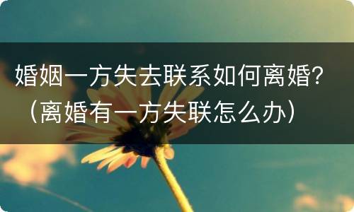 婚姻一方失去联系如何离婚？（离婚有一方失联怎么办）