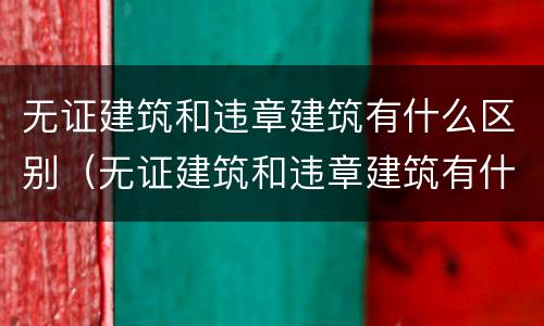 无证建筑和违章建筑有什么区别（无证建筑和违章建筑有什么区别呢）