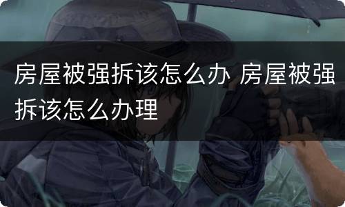房屋被强拆该怎么办 房屋被强拆该怎么办理