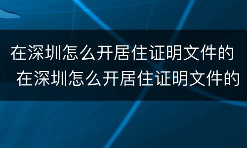 在深圳怎么开居住证明文件的 在深圳怎么开居住证明文件的公章