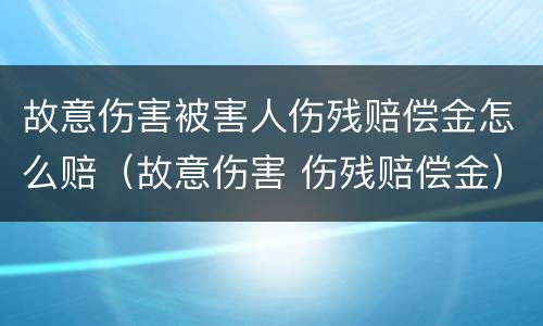 故意伤害被害人伤残赔偿金怎么赔（故意伤害 伤残赔偿金）