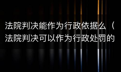 法院判决能作为行政依据么（法院判决可以作为行政处罚的依据吗）