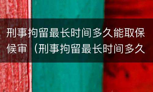 刑事拘留最长时间多久能取保候审（刑事拘留最长时间多久能取保候审啊）