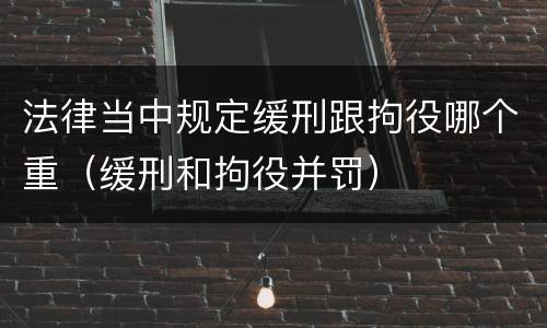法律当中规定缓刑跟拘役哪个重（缓刑和拘役并罚）