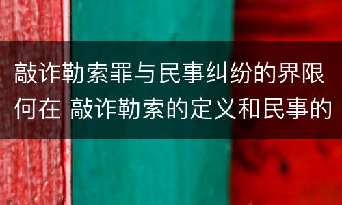 敲诈勒索罪与民事纠纷的界限何在 敲诈勒索的定义和民事的区别