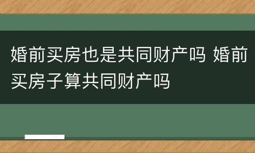 婚前买房也是共同财产吗 婚前买房子算共同财产吗